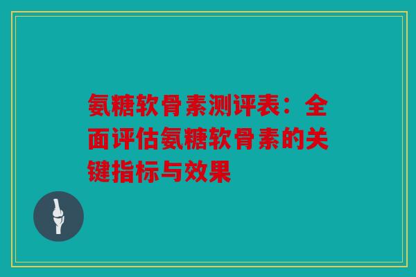 氨糖软骨素测评表:全面评估氨糖软骨素的关键指标与效果 氨糖软骨素测评表:全面评估氨糖软骨素的关键指标与效果