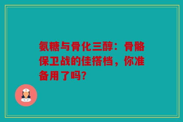 氨糖与骨化三醇:骨骼保卫战的佳搭档,你准备用了吗? 氨糖与骨化三醇:骨骼保卫战的佳搭档,你准备用了吗?