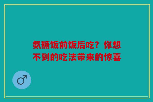 氨糖饭前饭后吃？你想不到的吃法带来的惊喜
