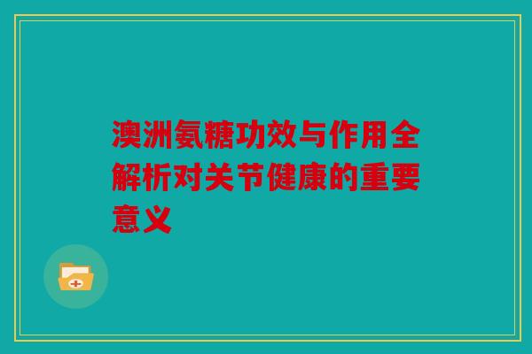澳洲氨糖功效与作用全解析对关节健康的重要意义 澳洲氨糖功效与作用全解析对关节健康的重要意义