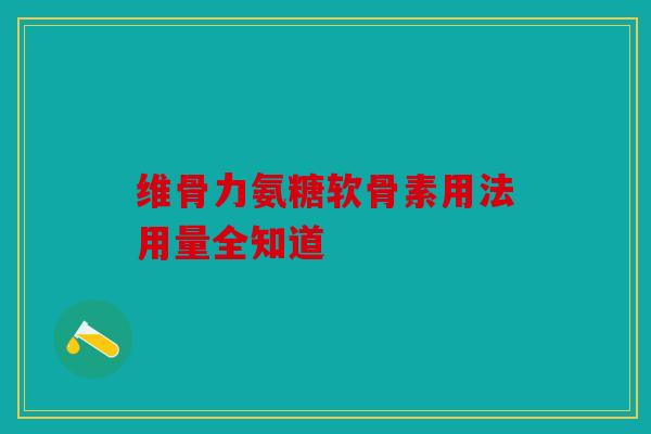 维骨力氨糖软骨素用法用量全知道