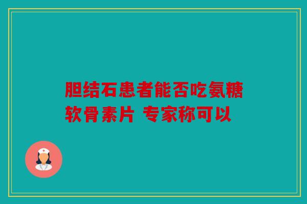 胆结石患者能否吃氨糖软骨素片 专家称可以 胆结石患者能否吃氨糖软骨素片 专家称可以