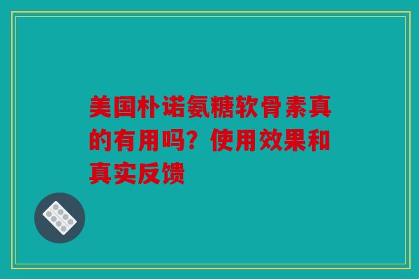美国朴诺氨糖软骨素真的有用吗?使用效果和真实反馈 美国朴诺氨糖软骨素真的有用吗?使用效果和真实反馈