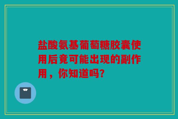 盐酸氨基葡萄糖胶囊使用后竟可能出现的副作用,你知道吗? 盐酸氨基葡萄糖胶囊使用后竟可能出现的副作用,你知道吗?