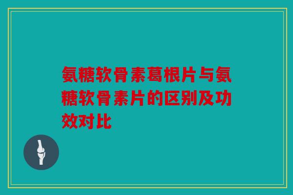 氨糖软骨素葛根片与氨糖软骨素片的区别及功效对比 氨糖软骨素葛根片与氨糖软骨素片的区别及功效对比