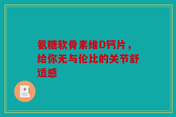 氨糖软骨素维D钙片，给你无与伦比的关节舒适感