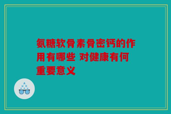 氨糖软骨素骨密钙的作用有哪些 对健康有何重要意义