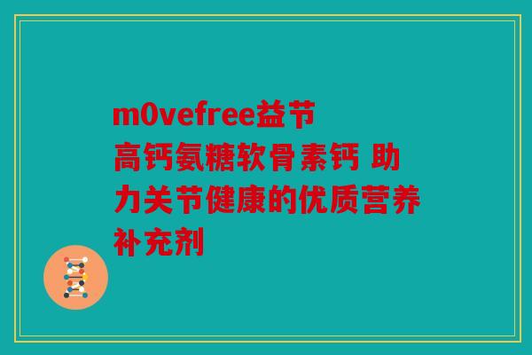 m0vefree益节高钙氨糖软骨素钙 助力关节健康的优质营养补充剂 m0vefree益节高钙氨糖软骨素钙 助力关节健康的优质营养补充剂
