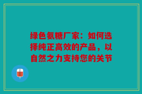 绿色氨糖厂家：如何选择纯正高效的产品，以自然之力支持您的关节