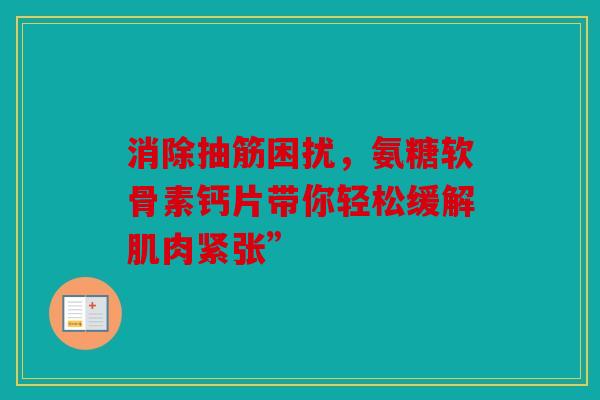 消除抽筋困扰，氨糖软骨素钙片带你轻松缓解肌肉紧张”