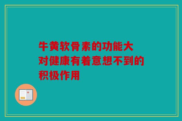 牛黄软骨素的功能大 对健康有着意想不到的积极作用 牛黄软骨素的功能大 对健康有着意想不到的积极作用