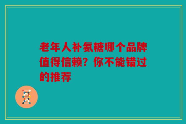 老年人补氨糖哪个品牌值得信赖?你不能错过的推荐 老年人补氨糖哪个品牌值得信赖?你不能错过的推荐