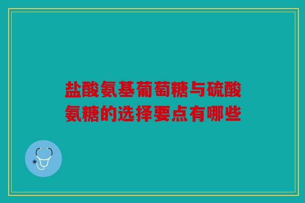 盐酸氨基葡萄糖与硫酸氨糖的选择要点有哪些 盐酸氨基葡萄糖与硫酸氨糖的选择要点有哪些