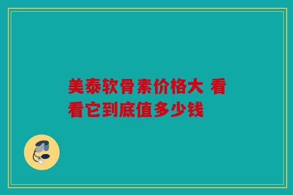美泰软骨素价格大 看看它到底值多少钱 美泰软骨素价格大 看看它到底值多少钱