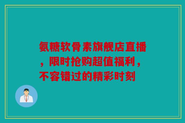 氨糖软骨素旗舰店直播，限时抢购超值福利，不容错过的精彩时刻