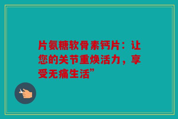 片氨糖软骨素钙片:让您的关节重焕活力,享受无痛生活” 片氨糖软骨素钙片:让您的关节重焕活力,享受无痛生活”