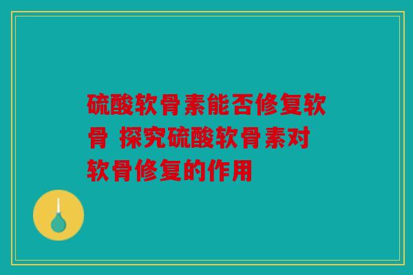 硫酸软骨素能否修复软骨 探究硫酸软骨素对软骨修复的作用