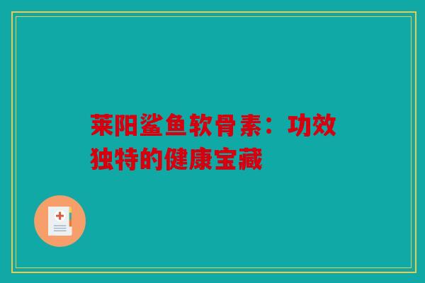 莱阳鲨鱼软骨素:功效独特的健康宝藏 莱阳鲨鱼软骨素:功效独特的健康宝藏