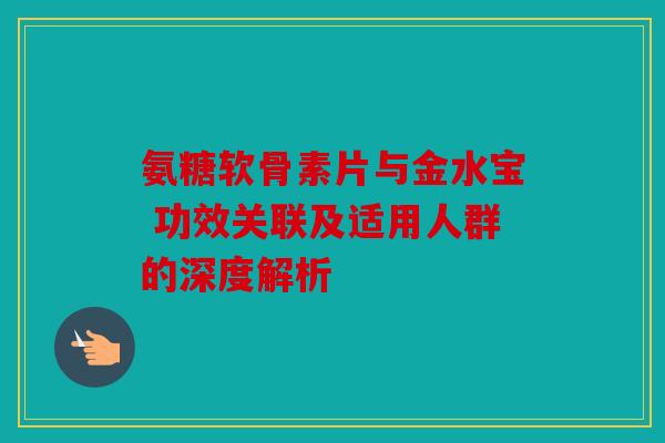 氨糖软骨素片与金水宝 功效关联及适用人群的深度解析