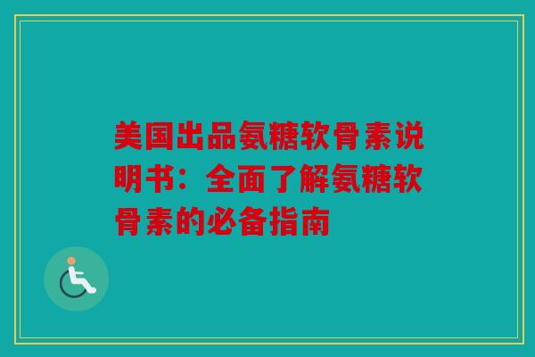 美国出品氨糖软骨素说明书：全面了解氨糖软骨素的必备指南