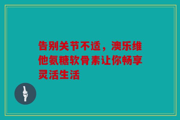 告别关节不适,澳乐维他氨糖软骨素让你畅享灵活生活 告别关节不适,澳乐维他氨糖软骨素让你畅享灵活生活