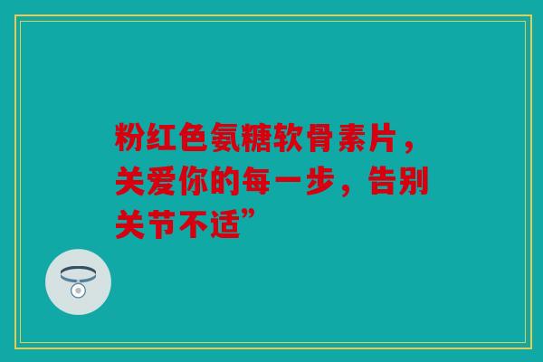 粉红色氨糖软骨素片,关爱你的每一步,告别关节不适” 粉红色氨糖软骨素片,关爱你的每一步,告别关节不适”