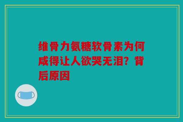 维骨力氨糖软骨素为何咸得让人欲哭无泪?背后原因 维骨力氨糖软骨素为何咸得让人欲哭无泪?背后原因