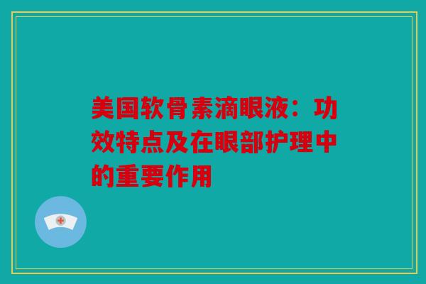 美国软骨素滴眼液:功效特点及在眼部护理中的重要作用 美国软骨素滴眼液:功效特点及在眼部护理中的重要作用