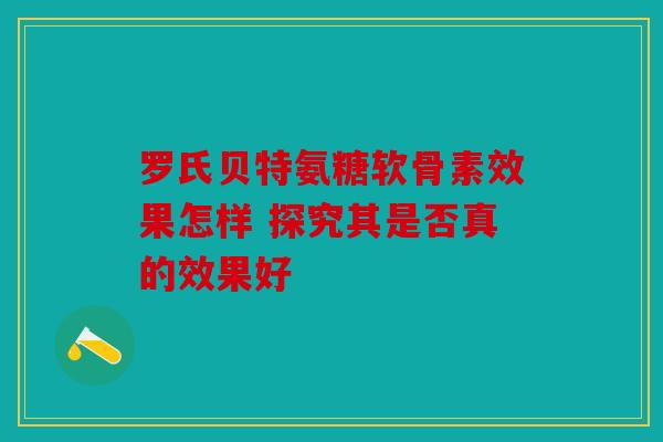 罗氏贝特氨糖软骨素效果怎样 探究其是否真的效果好 罗氏贝特氨糖软骨素效果怎样 探究其是否真的效果好