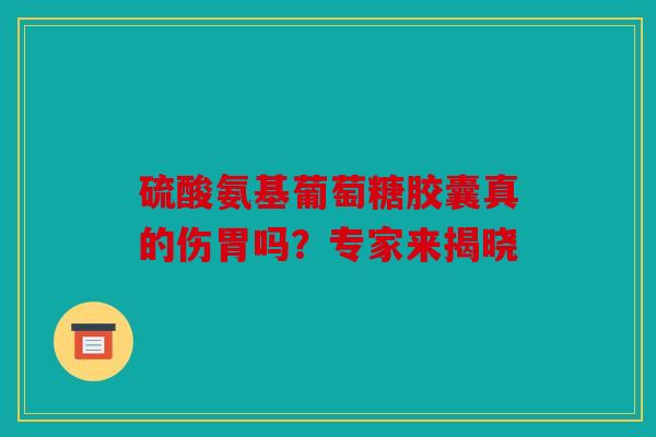 硫酸氨基葡萄糖胶囊真的伤胃吗?专家来揭晓 硫酸氨基葡萄糖胶囊真的伤胃吗?专家来揭晓