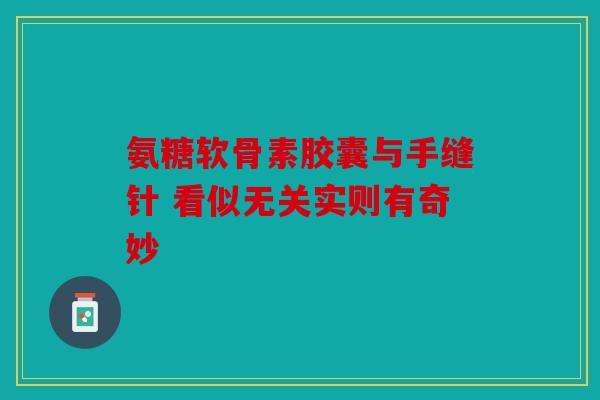 氨糖软骨素胶囊与手缝针 看似无关实则有奇妙