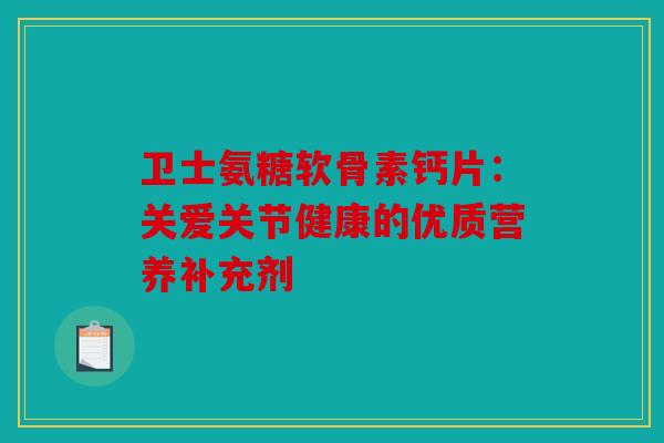 卫士氨糖软骨素钙片：关爱关节健康的优质营养补充剂