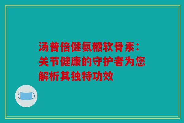 汤普倍健氨糖软骨素:关节健康的守护者为您解析其独特功效 汤普倍健氨糖软骨素:关节健康的守护者为您解析其独特功效