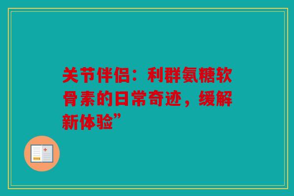 关节伴侣:利群氨糖软骨素的日常奇迹,缓解新体验” 关节伴侣:利群氨糖软骨素的日常奇迹,缓解新体验”