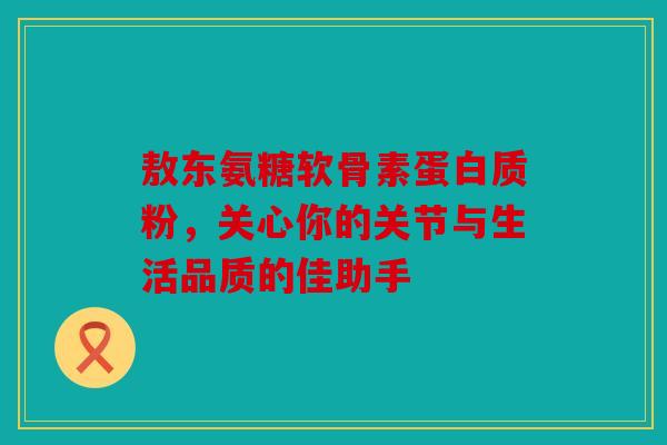 敖东氨糖软骨素蛋白质粉,关心你的关节与生活品质的佳助手 敖东氨糖软骨素蛋白质粉,关心你的关节与生活品质的佳助手