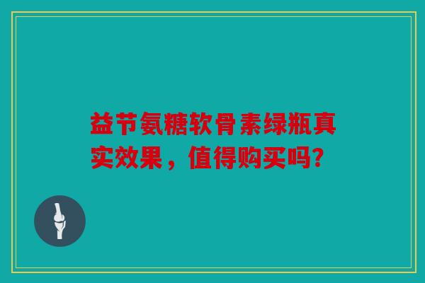 益节氨糖软骨素绿瓶真实效果,值得购买吗? 益节氨糖软骨素绿瓶真实效果,值得购买吗?