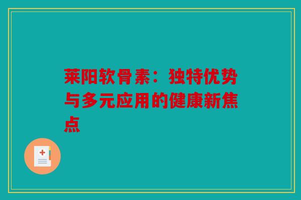 莱阳软骨素：独特优势与多元应用的健康新焦点