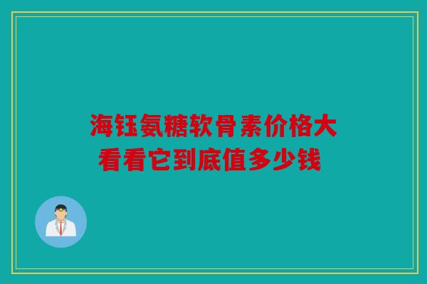 海钰氨糖软骨素价格大 看看它到底值多少钱