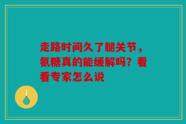 走路时间久了腿关节,氨糖真的能缓解吗?看看专家怎么说 走路时间久了腿关节,氨糖真的能缓解吗?看看专家怎么说