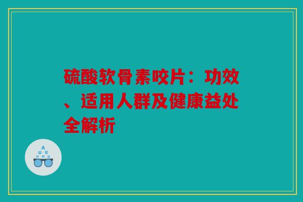 硫酸软骨素咬片：功效、适用人群及健康益处全解析