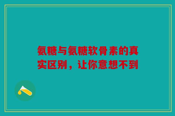 氨糖与氨糖软骨素的真实区别，让你意想不到