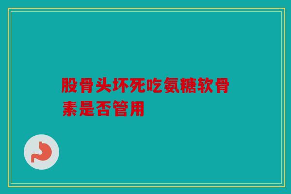 股骨头坏死吃氨糖软骨素是否管用
