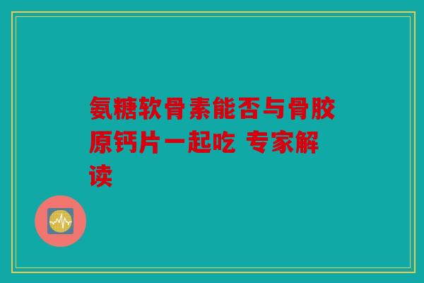 氨糖软骨素能否与骨胶原钙片一起吃 专家解读 氨糖软骨素能否与骨胶原钙片一起吃 专家解读