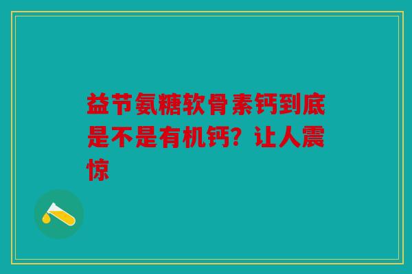 益节氨糖软骨素钙到底是不是有机钙?让人震惊 益节氨糖软骨素钙到底是不是有机钙?让人震惊