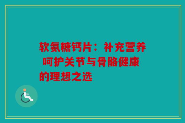 软氨糖钙片:补充营养 呵护关节与骨骼健康的理想之选 软氨糖钙片:补充营养 呵护关节与骨骼健康的理想之选