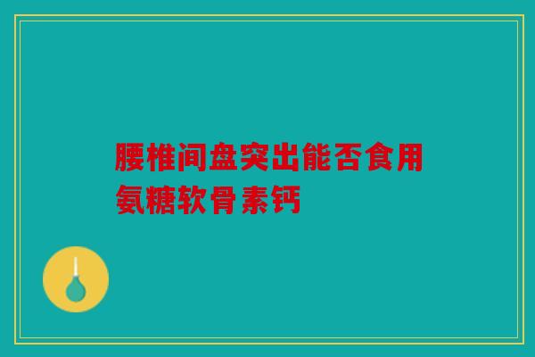 腰椎间盘突出能否食用氨糖软骨素钙