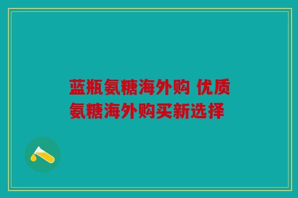 蓝瓶氨糖海外购 优质氨糖海外购买新选择