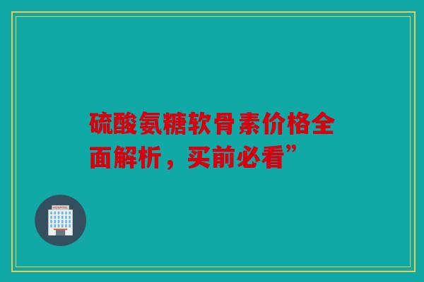 硫酸氨糖软骨素价格全面解析,买前必看” 硫酸氨糖软骨素价格全面解析,买前必看”