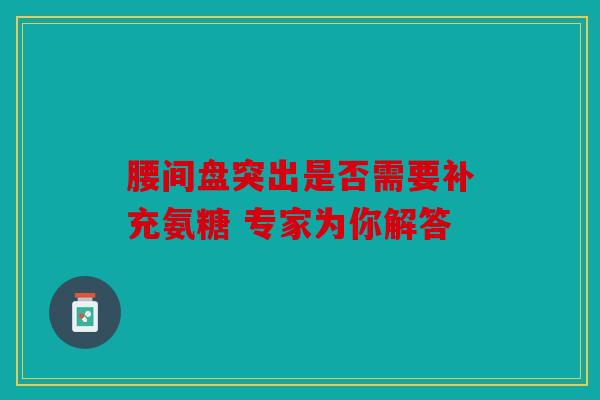 腰间盘突出是否需要补充氨糖 专家为你解答 腰间盘突出是否需要补充氨糖 专家为你解答