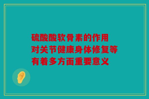 硫酸酸软骨素的作用 对关节健康身体修复等有着多方面重要意义
